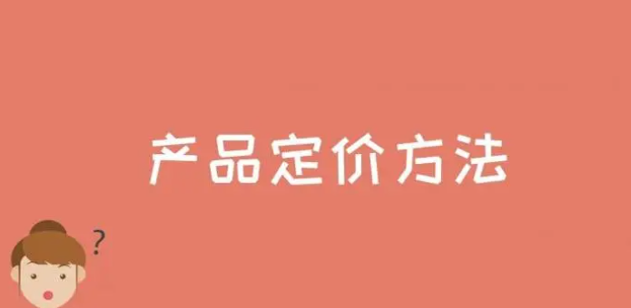 產品定價方式有哪些?分享產品定價的六種方式 產品定價方式有哪些?分享產品定價的六種方式