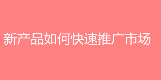 新產品如何快速推廣市場?分享新產品推廣的方法技巧 新產品如何快速推廣市場?分享新產品推廣的方法技巧